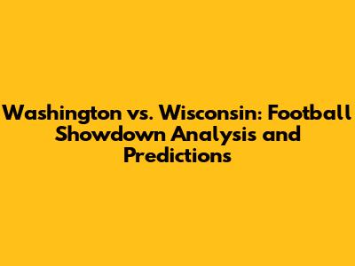Washington vs. Wisconsin: Football Showdown Analysis and Predictions