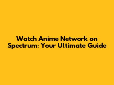 Watch Anime Network on Spectrum: Your Ultimate Guide
