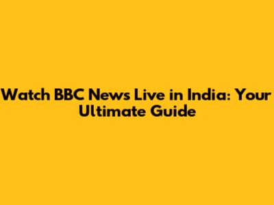 Watch BBC News Live in India: Your Ultimate Guide