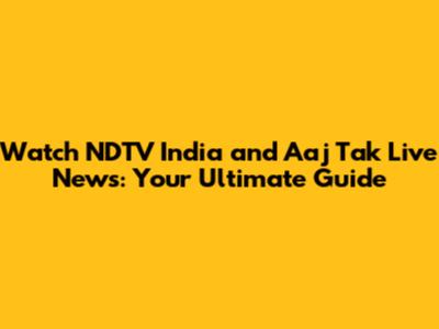 Watch NDTV India and Aaj Tak Live News: Your Ultimate Guide