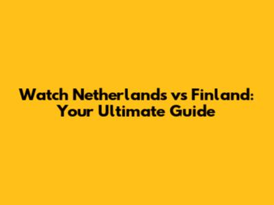 Watch Netherlands vs Finland: Your Ultimate Guide