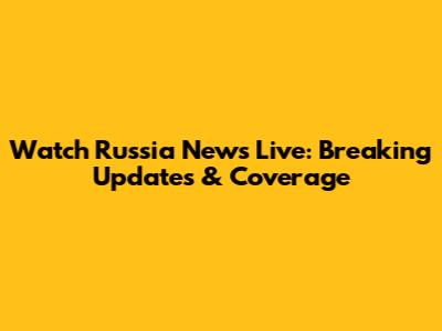 Watch Russia News Live: Breaking Updates & Coverage