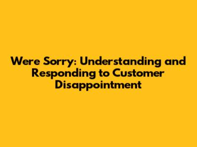 We're Sorry: Understanding and Responding to Customer Disappointment