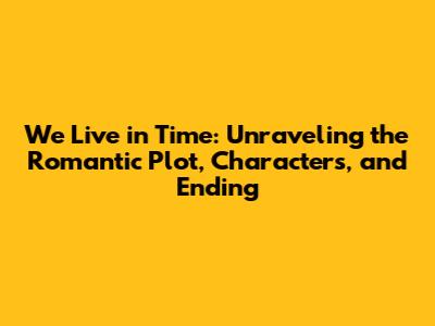 We Live in Time: Unraveling the Romantic Plot, Characters, and Ending