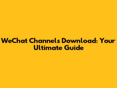 WeChat Channels Download: Your Ultimate Guide