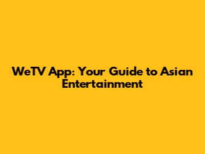 WeTV App: Your Guide to Asian Entertainment