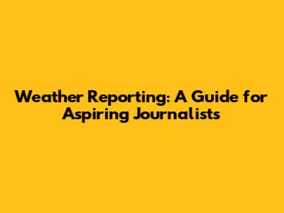 Weather Reporting: A Guide for Aspiring Journalists