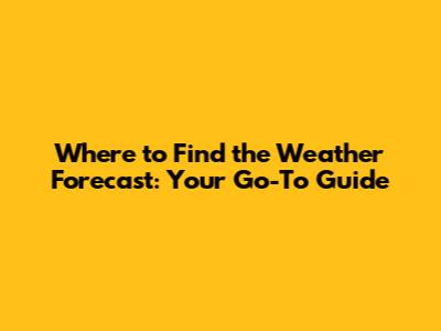 Where to Find the Weather Forecast: Your Go-To Guide