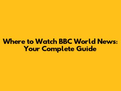 Where to Watch BBC World News: Your Complete Guide