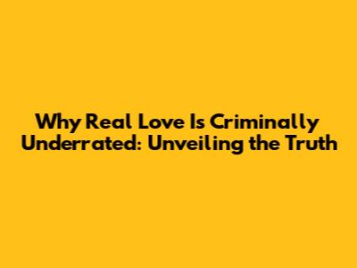 Why Real Love Is Criminally Underrated: Unveiling the Truth