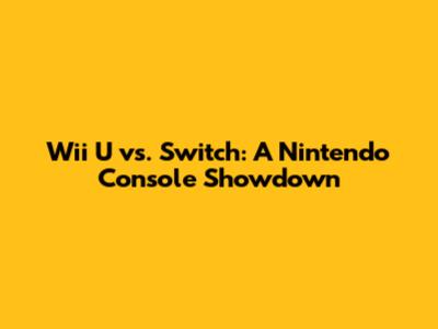 Wii U vs. Switch: A Nintendo Console Showdown