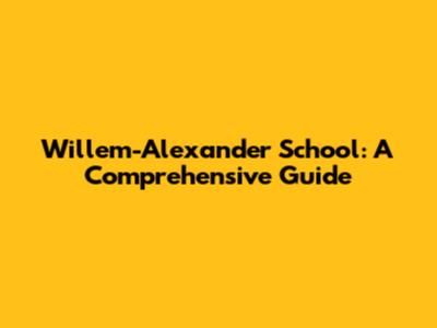 Willem-Alexander School: A Comprehensive Guide