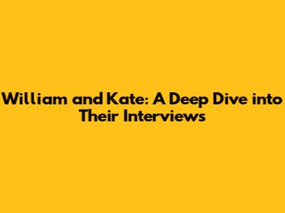 William and Kate: A Deep Dive into Their Interviews