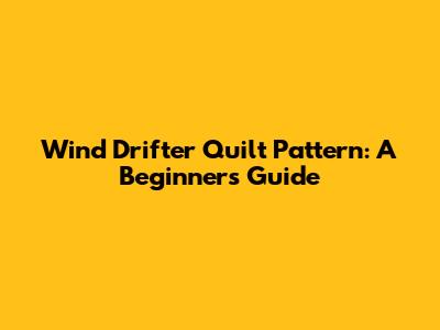 Wind Drifter Quilt Pattern: A Beginner's Guide