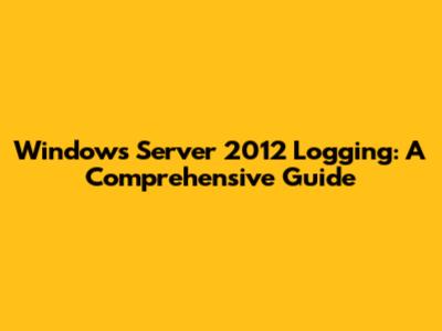 Windows Server 2012 Logging: A Comprehensive Guide