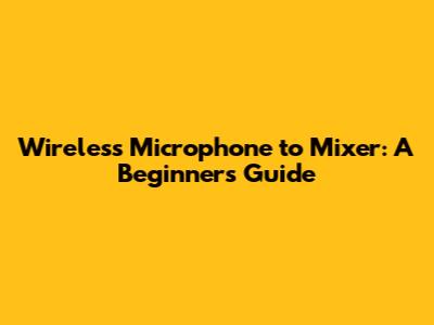 Wireless Microphone to Mixer: A Beginner's Guide