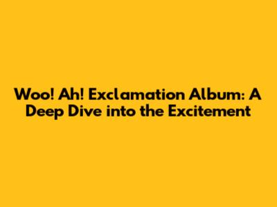 Woo! Ah! Exclamation Album: A Deep Dive into the Excitement