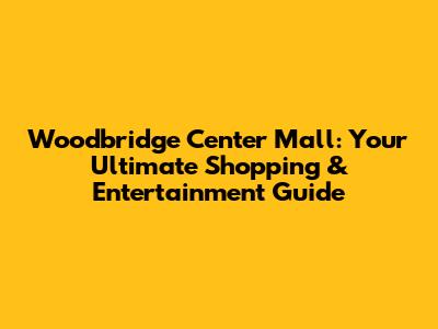 Woodbridge Center Mall: Your Ultimate Shopping & Entertainment Guide