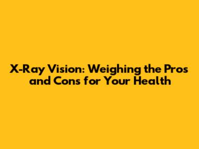 X-Ray Vision: Weighing the Pros and Cons for Your Health