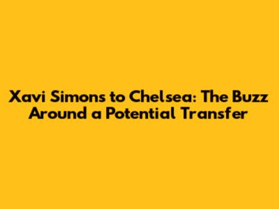 Xavi Simons to Chelsea: The Buzz Around a Potential Transfer