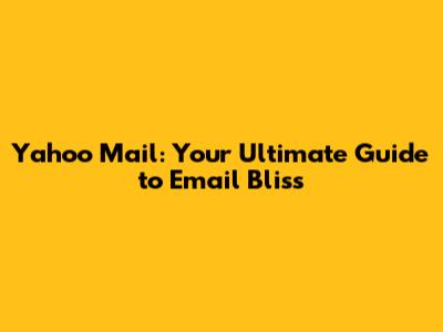 Yahoo Mail: Your Ultimate Guide to Email Bliss