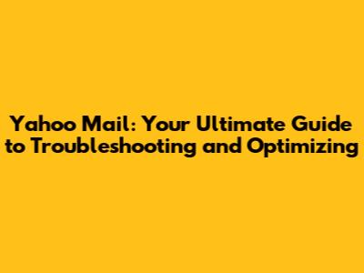 Yahoo Mail: Your Ultimate Guide to Troubleshooting and Optimizing