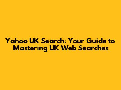 Yahoo UK Search: Your Guide to Mastering UK Web Searches