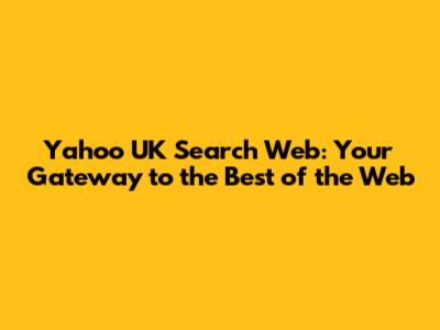 Yahoo UK Search Web: Your Gateway to the Best of the Web