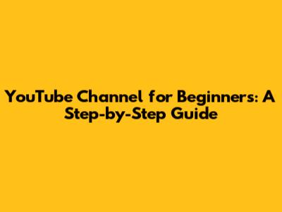 YouTube Channel for Beginners: A Step-by-Step Guide