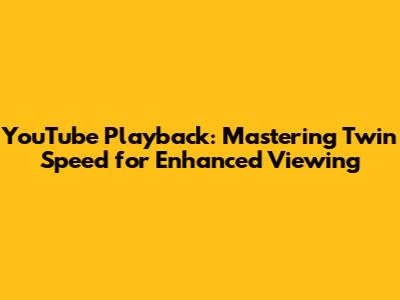 YouTube Playback: Mastering Twin Speed for Enhanced Viewing