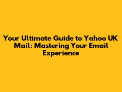 Your Ultimate Guide to Yahoo UK Mail: Mastering Your Email Experience