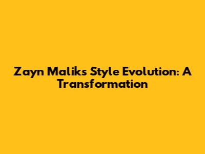 Zayn Malik's Style Evolution: A Transformation