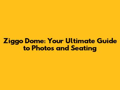 Ziggo Dome: Your Ultimate Guide to Photos and Seating
