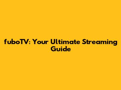 fuboTV: Your Ultimate Streaming Guide