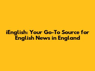 iEnglish: Your Go-To Source for English News in England