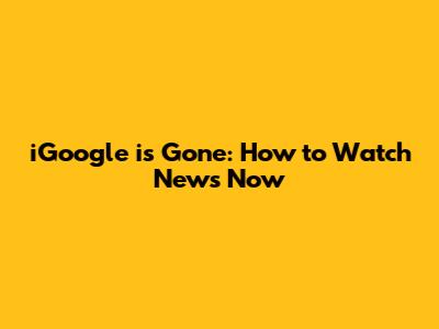 iGoogle is Gone: How to Watch News Now