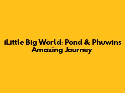 iLittle Big World: Pond & Phuwin's Amazing Journey
