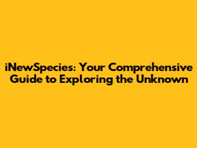 iNewSpecies: Your Comprehensive Guide to Exploring the Unknown