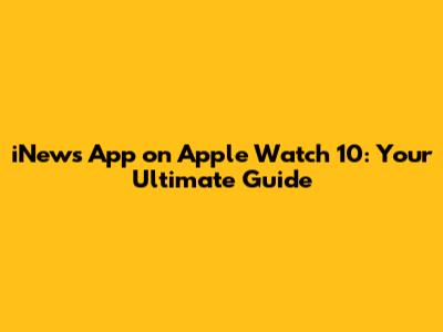 iNews App on Apple Watch 10: Your Ultimate Guide
