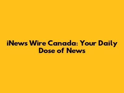 iNews Wire Canada: Your Daily Dose of News