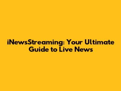 iNewsStreaming: Your Ultimate Guide to Live News