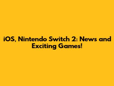 iOS, Nintendo Switch 2: News and Exciting Games!