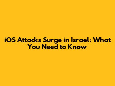 iOS Attacks Surge in Israel: What You Need to Know