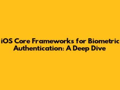iOS Core Frameworks for Biometric Authentication: A Deep Dive