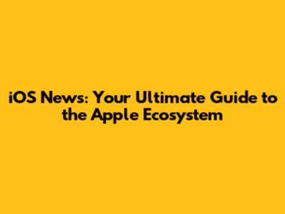 iOS News: Your Ultimate Guide to the Apple Ecosystem