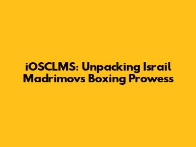 iOSCLMS: Unpacking Israil Madrimov's Boxing Prowess