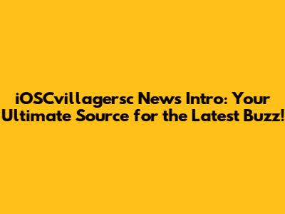 iOSCvillagersc News Intro: Your Ultimate Source for the Latest Buzz!
