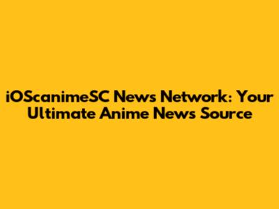 iOScanimeSC News Network: Your Ultimate Anime News Source