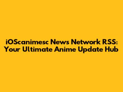 iOScanimesc News Network RSS: Your Ultimate Anime Update Hub