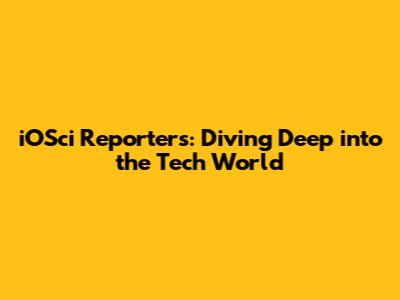 iOSci Reporters: Diving Deep into the Tech World